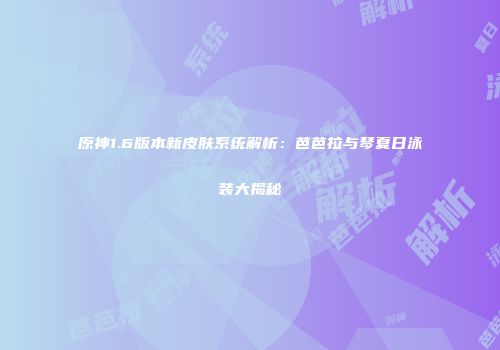 原神1.6版本新皮肤系统解析：芭芭拉与琴夏日泳装大揭秘