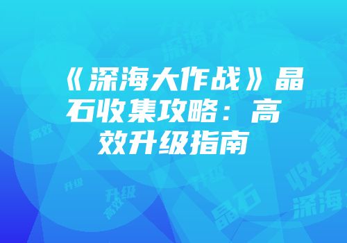 《深海大作战》晶石收集攻略：高效升级指南
