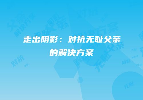 走出阴影：对抗无耻父亲的解决方案