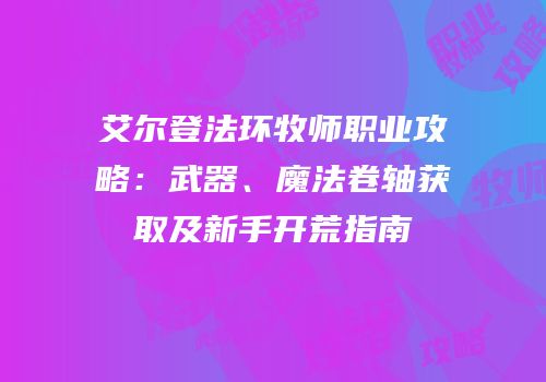 艾尔登法环牧师职业攻略：武器、魔法卷轴获取及新手开荒指南