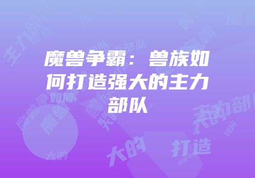 魔兽争霸：兽族如何打造强大的主力部队