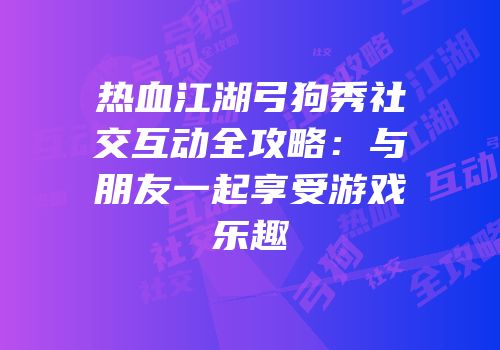 热血江湖弓狗秀社交互动全攻略：与朋友一起享受游戏乐趣
