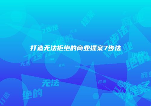 打造无法拒绝的商业提案7步法