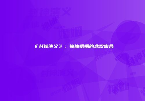 《封神演义》：神仙婚姻的悲欢离合