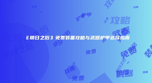 《明日之后》免费装备攻略与武器护甲选择指南