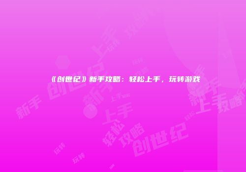 《创世纪》新手攻略：轻松上手，玩转游戏