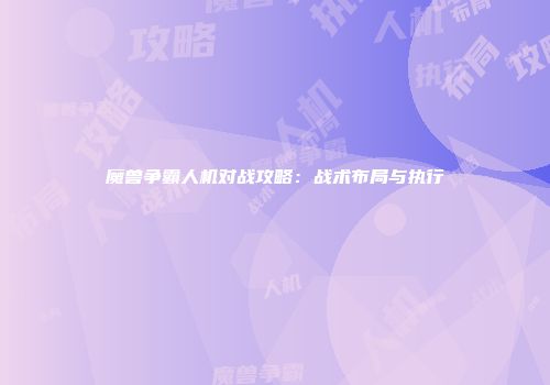 魔兽争霸人机对战攻略：战术布局与执行