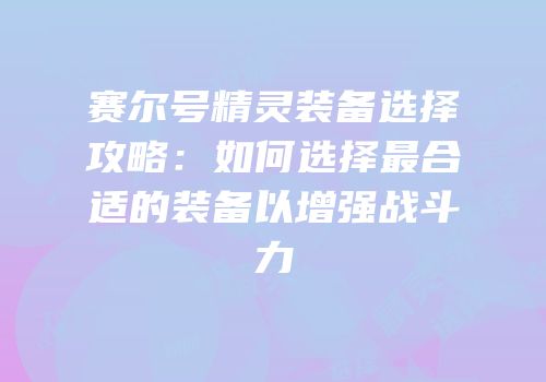 赛尔号精灵装备选择攻略：如何选择最合适的装备以增强战斗力