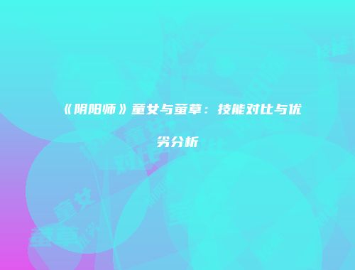 《阴阳师》童女与萤草：技能对比与优劣分析