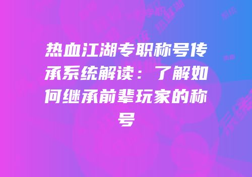 热血江湖专职称号传承系统解读：了解如何继承前辈玩家的称号