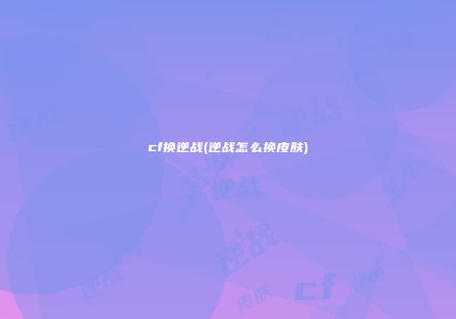 cf换逆战(逆战怎么换皮肤)