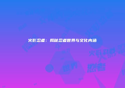 火影忍者：揭秘忍者世界与文化内涵