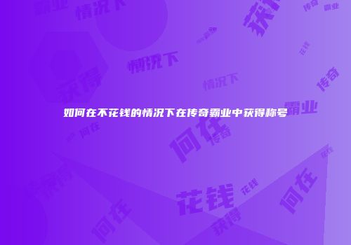 如何在不花钱的情况下在传奇霸业中获得称号