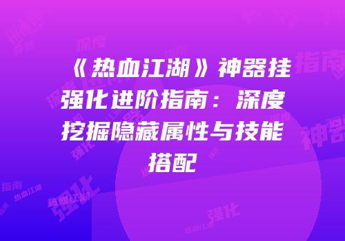 《热血江湖》神器挂强化进阶指南：深度挖掘隐藏属性与技能搭配