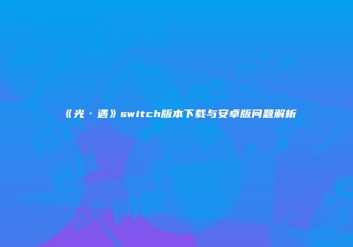 《光·遇》switch版本下载与安卓版问题解析