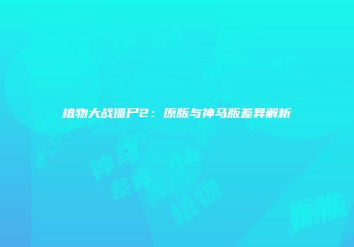 植物大战僵尸2：原版与神马版差异解析
