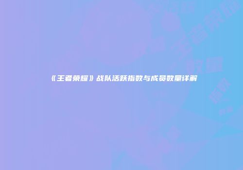 《王者荣耀》战队活跃指数与成员数量详解