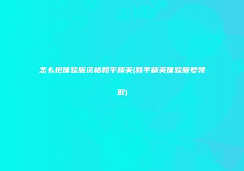 怎么抢体验服资格和平精英(和平精英体验服号领取)