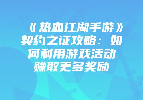 《热血江湖手游》契约之证攻略：如何利用游戏活动赚取更多奖励