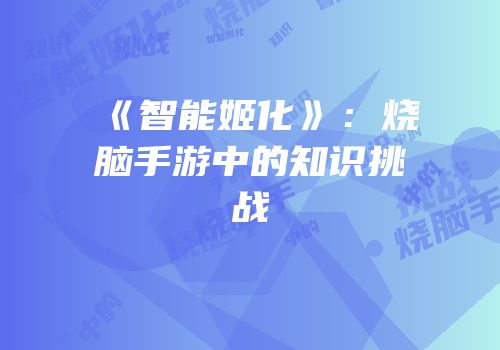《智能姬化》：烧脑手游中的知识挑战
