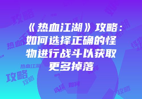 《热血江湖》攻略：如何选择正确的怪物进行战斗以获取更多掉落