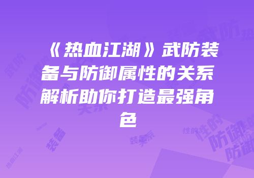 《热血江湖》武防装备与防御属性的关系解析助你打造最强角色