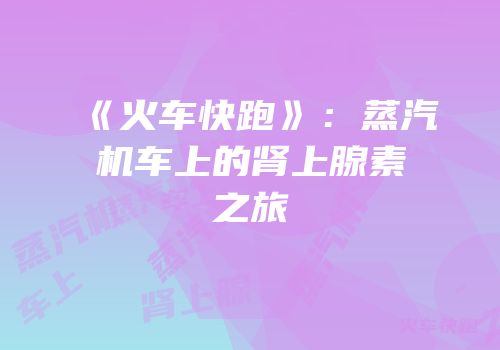 《火车快跑》：蒸汽机车上的肾上腺素之旅