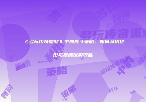 《多玩传奇霸业》中的战斗策略：如何利用地形与技能优势取胜