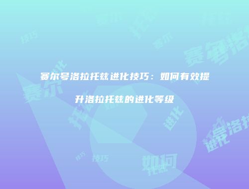 赛尔号洛拉托兹进化技巧：如何有效提升洛拉托兹的进化等级