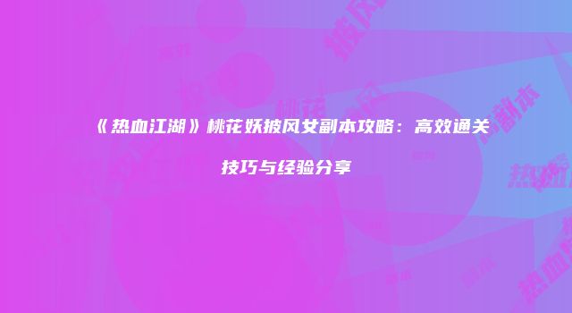 《热血江湖》桃花妖披风女副本攻略：高效通关技巧与经验分享