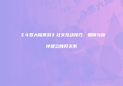 《斗罗大陆页游》社交互动技巧：如何与伙伴建立良好关系