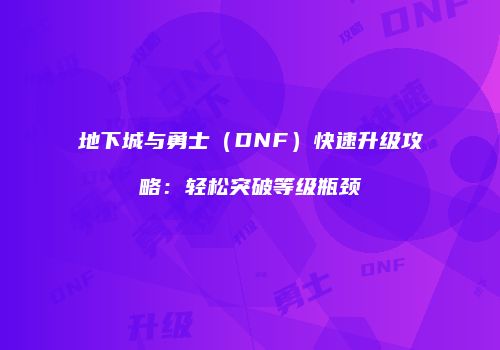 地下城与勇士（DNF）快速升级攻略：轻松突破等级瓶颈