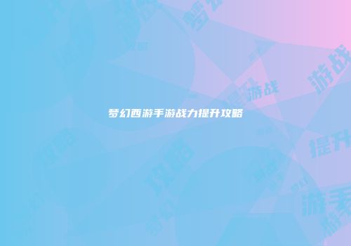 梦幻西游手游战力提升攻略