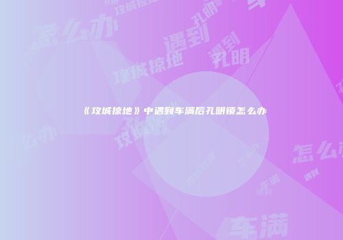 《攻城掠地》中遇到车满后孔明锁怎么办