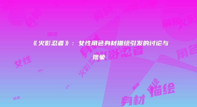 《火影忍者》：女性角色身材描绘引发的讨论与现象
