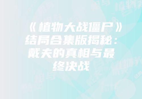 《植物大战僵尸》结局合集版揭秘：戴夫的真相与最终决战