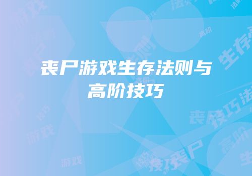 丧尸游戏生存法则与高阶技巧