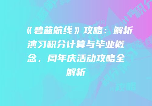《碧蓝航线》攻略：解析演习积分计算与毕业概念，周年庆活动攻略全解析