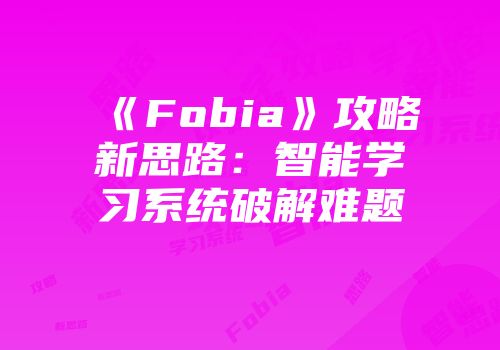 《Fobia》攻略新思路：智能学习系统破解难题