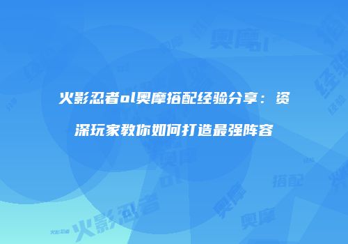 火影忍者ol奥摩搭配经验分享：资深玩家教你如何打造最强阵容