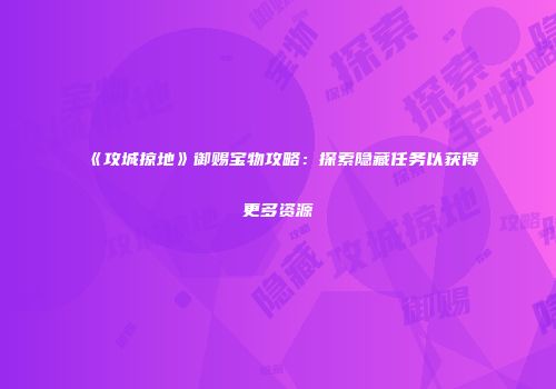 《攻城掠地》御赐宝物攻略：探索隐藏任务以获得更多资源