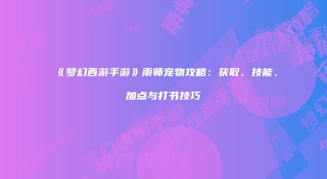 《梦幻西游手游》雨师宠物攻略：获取、技能、加点与打书技巧