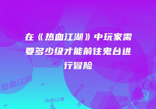 在《热血江湖》中玩家需要多少级才能前往鬼台进行冒险