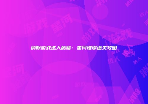 消除游戏达人秘籍：星河璀璨通关攻略