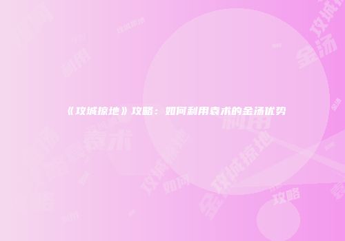 《攻城掠地》攻略：如何利用袁术的金汤优势