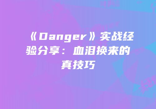 《Danger》实战经验分享：血泪换来的真技巧