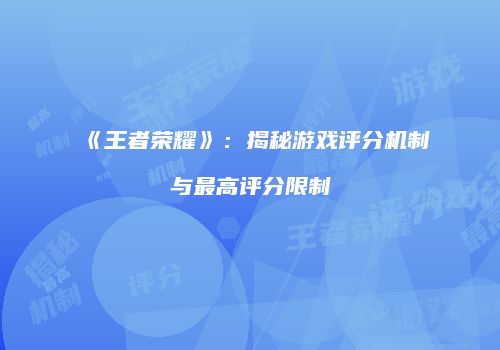 《王者荣耀》：揭秘游戏评分机制与最高评分限制
