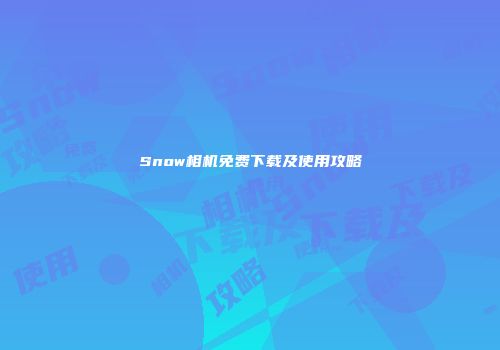 Snow相机免费下载及使用攻略