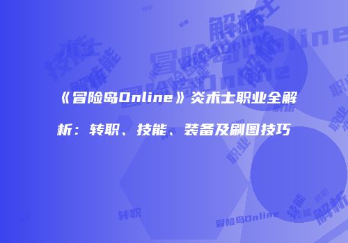 《冒险岛Online》炎术士职业全解析：转职、技能、装备及刷图技巧