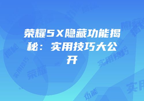 荣耀5X隐藏功能揭秘：实用技巧大公开